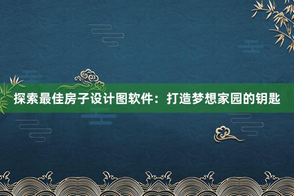 探索最佳房子设计图软件：打造梦想家园的钥匙